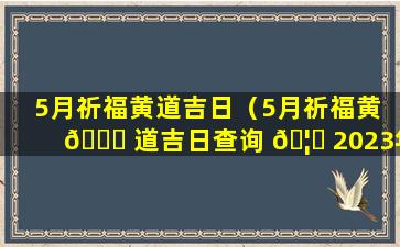 5月祈福黄道吉日（5月祈福黄 🐒 道吉日查询 🦁 2023年）